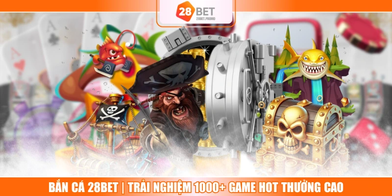Bắn Cá 28BET | Trải Nghiệm 1000+ Game Hot Thưởng Cao